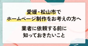 愛媛・松山市でホームページ制作をお考えの方へ｜業者に依頼する前に知っておきたいこと
